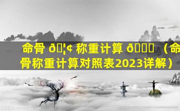 命骨 🦢 称重计算 🐟 （命骨称重计算对照表2023详解）